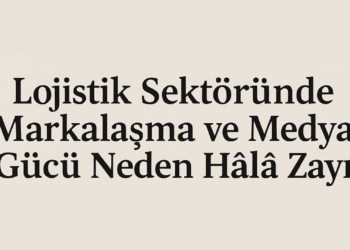 Lojistik Sektöründe Markalaşma ve Medya Gücü Neden Hâlâ Zayıf?